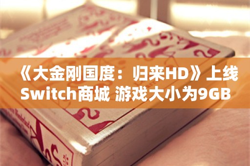  《大金刚国度：归来HD》上线Switch商城 游戏大小为9GB