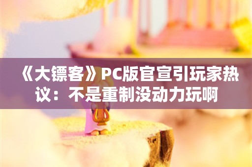  《大镖客》PC版官宣引玩家热议：不是重制没动力玩啊