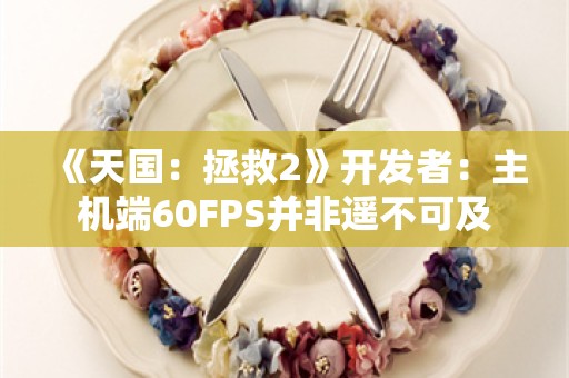  《天国：拯救2》开发者：主机端60FPS并非遥不可及