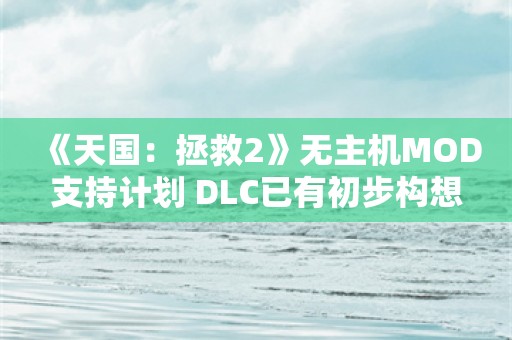  《天国：拯救2》无主机MOD支持计划 DLC已有初步构想