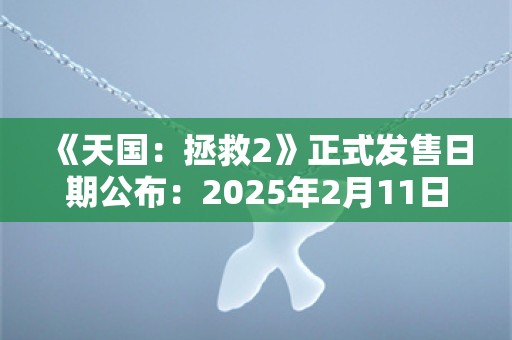  《天国：拯救2》正式发售日期公布：2025年2月11日