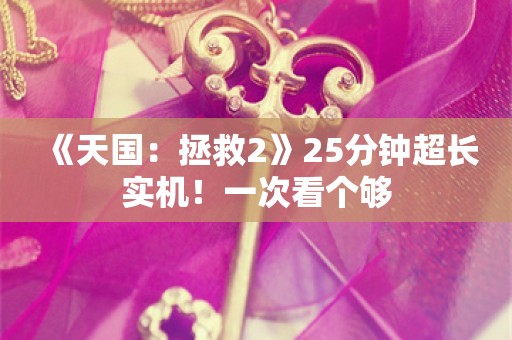  《天国：拯救2》25分钟超长实机！一次看个够