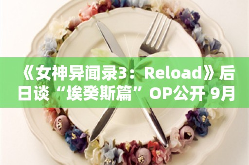  《女神异闻录3：Reload》后日谈“埃癸斯篇”OP公开 9月10日发售