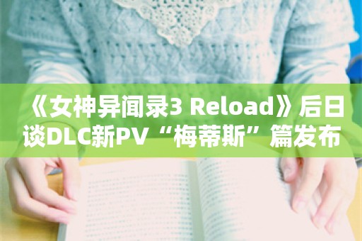  《女神异闻录3 Reload》后日谈DLC新PV“梅蒂斯”篇发布 9月10日正式推出