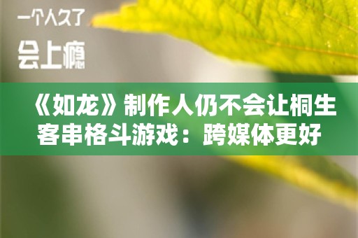  《如龙》制作人仍不会让桐生客串格斗游戏：跨媒体更好