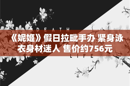  《妮姬》假日拉毗手办 紧身泳衣身材迷人 售价约756元