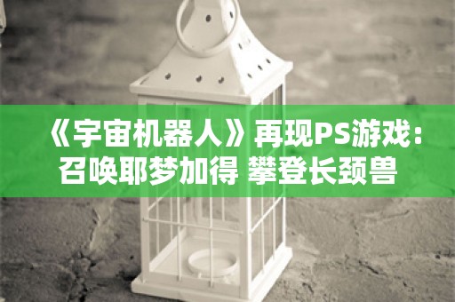  《宇宙机器人》再现PS游戏:召唤耶梦加得 攀登长颈兽