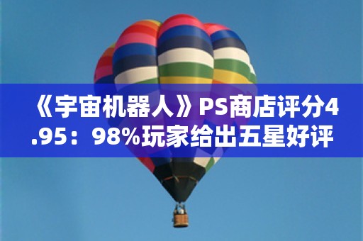  《宇宙机器人》PS商店评分4.95：98%玩家给出五星好评