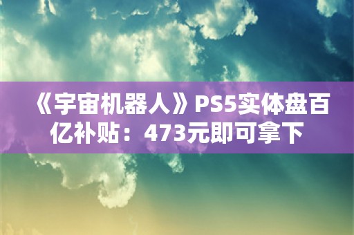  《宇宙机器人》PS5实体盘百亿补贴：473元即可拿下