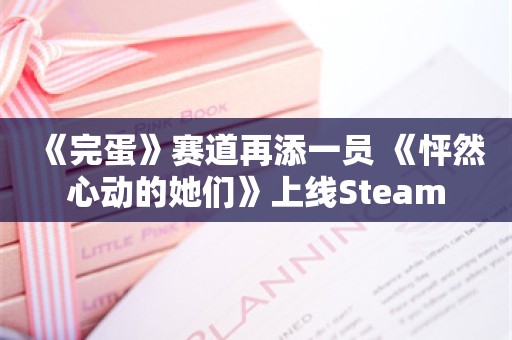  《完蛋》赛道再添一员 《怦然心动的她们》上线Steam