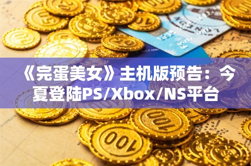  《完蛋美女》主机版预告：今夏登陆PS/Xbox/NS平台