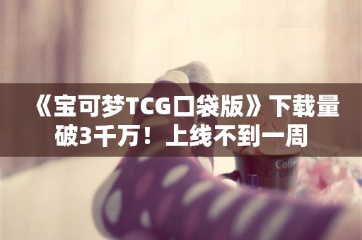  《宝可梦TCG口袋版》下载量破3千万！上线不到一周