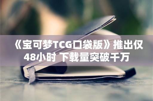  《宝可梦TCG口袋版》推出仅48小时 下载量突破千万