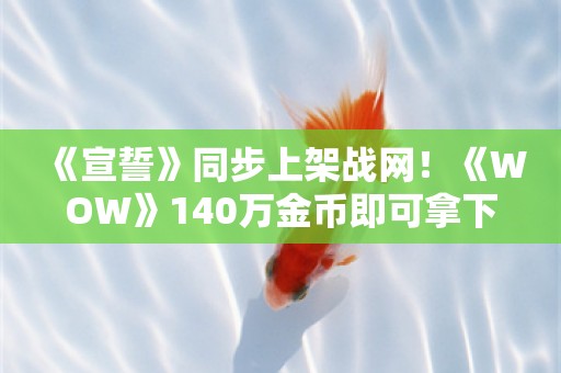  《宣誓》同步上架战网！《WOW》140万金币即可拿下