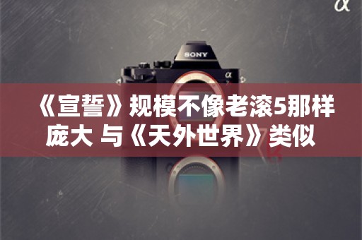  《宣誓》规模不像老滚5那样庞大 与《天外世界》类似