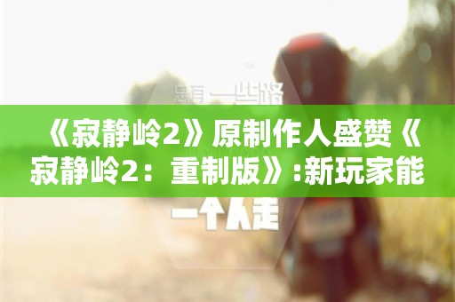  《寂静岭2》原制作人盛赞《寂静岭2：重制版》:新玩家能玩 我超高兴