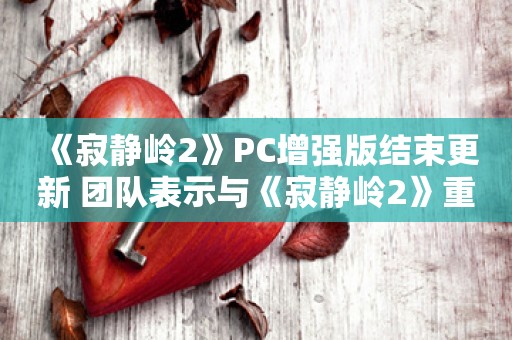  《寂静岭2》PC增强版结束更新 团队表示与《寂静岭2》重置版将发布无关