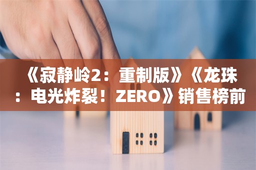  《寂静岭2：重制版》《龙珠：电光炸裂！ZERO》销售榜前三：上PC的重要性！