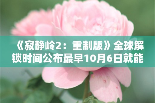  《寂静岭2：重制版》全球解锁时间公布最早10月6日就能开玩