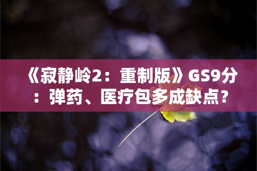  《寂静岭2：重制版》GS9分：弹药、医疗包多成缺点？