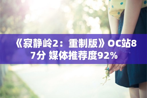  《寂静岭2：重制版》OC站87分 媒体推荐度92%