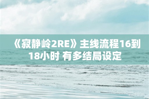  《寂静岭2RE》主线流程16到18小时 有多结局设定