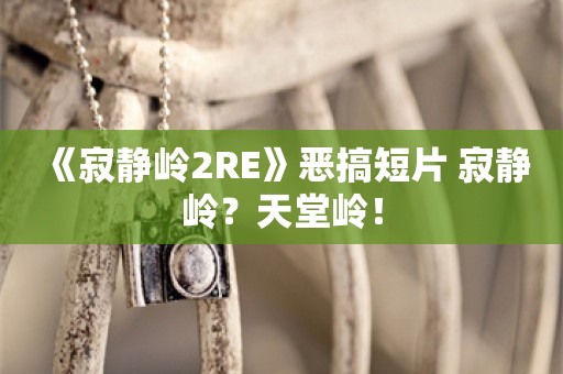  《寂静岭2RE》恶搞短片 寂静岭？天堂岭！