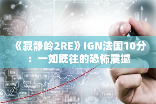  《寂静岭2RE》IGN法国10分：一如既往的恐怖震撼