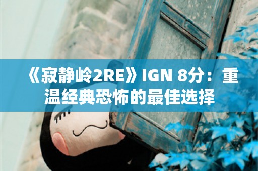  《寂静岭2RE》IGN 8分：重温经典恐怖的最佳选择