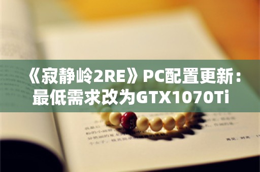  《寂静岭2RE》PC配置更新：最低需求改为GTX1070Ti