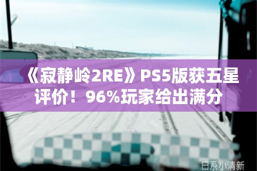  《寂静岭2RE》PS5版获五星评价！96%玩家给出满分