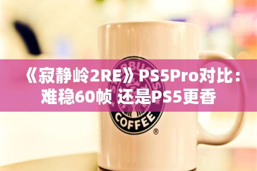  《寂静岭2RE》PS5Pro对比：难稳60帧 还是PS5更香