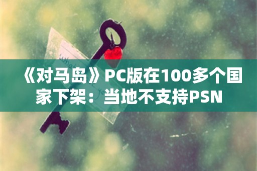  《对马岛》PC版在100多个国家下架：当地不支持PSN