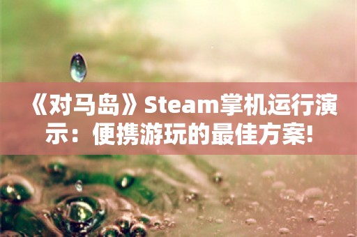  《对马岛》Steam掌机运行演示：便携游玩的最佳方案!