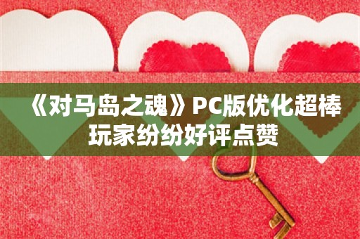  《对马岛之魂》PC版优化超棒 玩家纷纷好评点赞