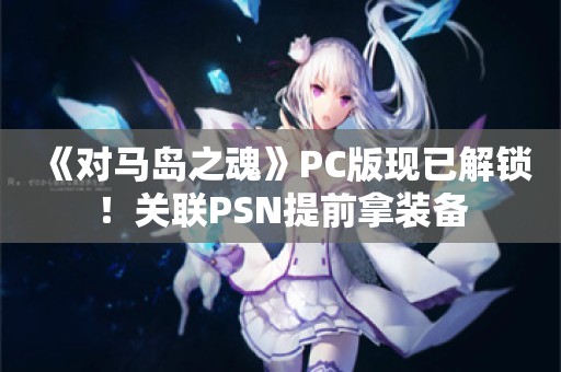  《对马岛之魂》PC版现已解锁！关联PSN提前拿装备