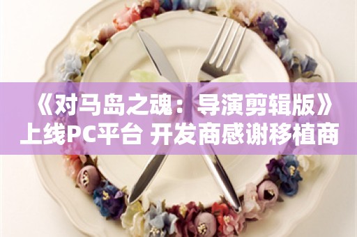  《对马岛之魂：导演剪辑版》上线PC平台 开发商感谢移植商