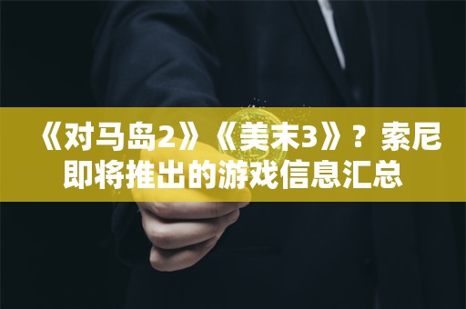  《对马岛2》《美末3》？索尼即将推出的游戏信息汇总