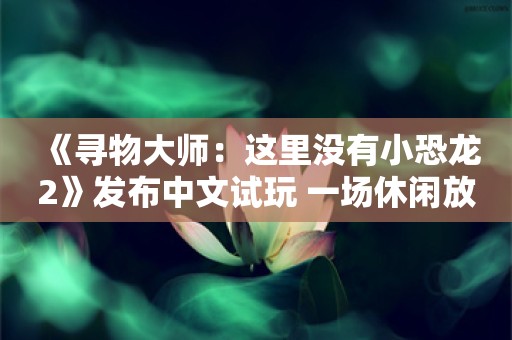  《寻物大师：这里没有小恐龙2》发布中文试玩 一场休闲放松之旅