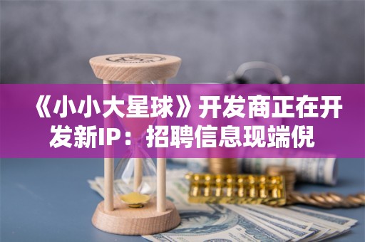  《小小大星球》开发商正在开发新IP：招聘信息现端倪