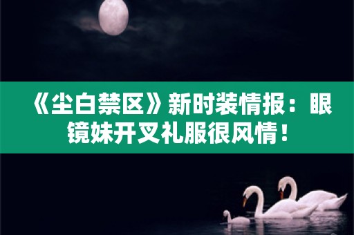  《尘白禁区》新时装情报：眼镜妹开叉礼服很风情！