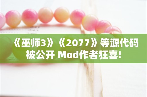  《巫师3》《2077》等源代码被公开 Mod作者狂喜!