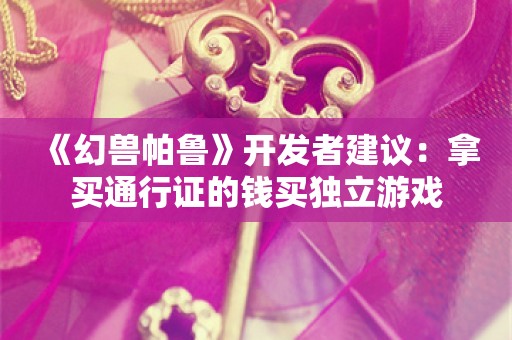  《幻兽帕鲁》开发者建议：拿买通行证的钱买独立游戏