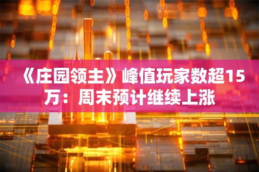  《庄园领主》峰值玩家数超15万：周末预计继续上涨