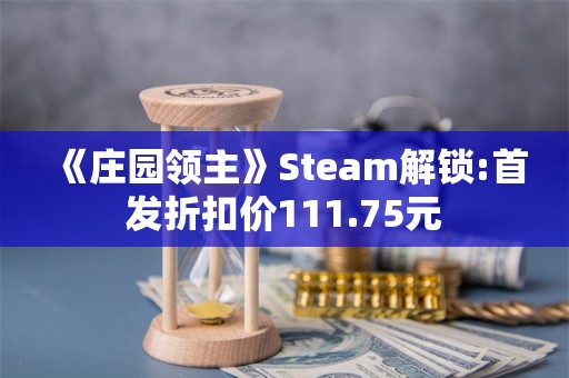  《庄园领主》Steam解锁:首发折扣价111.75元