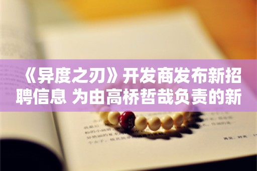  《异度之刃》开发商发布新招聘信息 为由高桥哲哉负责的新RPG招募开发成员