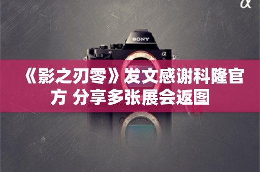  《影之刃零》发文感谢科隆官方 分享多张展会返图