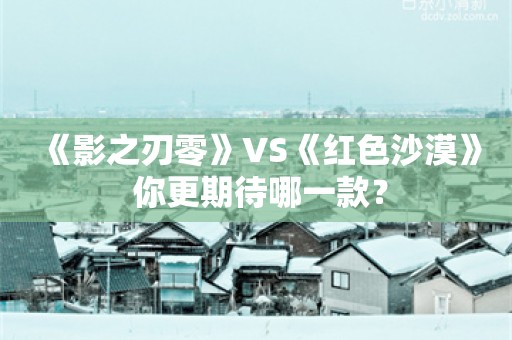  《影之刃零》VS《红色沙漠》 你更期待哪一款？