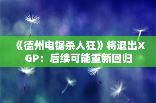  《德州电锯杀人狂》将退出XGP：后续可能重新回归