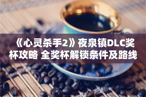  《心灵杀手2》夜泉镇DLC奖杯攻略 全奖杯解锁条件及路线指引